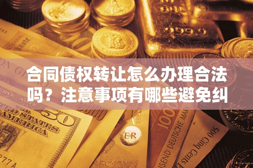 武汉合同债权转让怎么办理合法吗？注意事项有哪些避免纠纷？