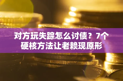 武汉对方玩失踪怎么讨债？7个硬核方法让老赖现原形