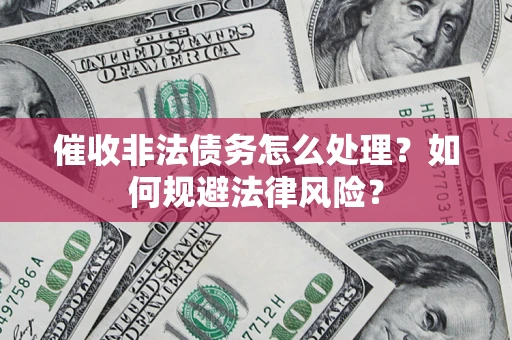 武汉催收非法债务怎么处理？如何规避法律风险？