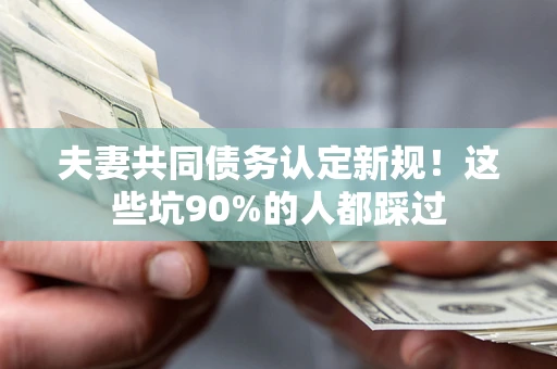 武汉夫妻共同债务认定新规！这些坑90%的人都踩过