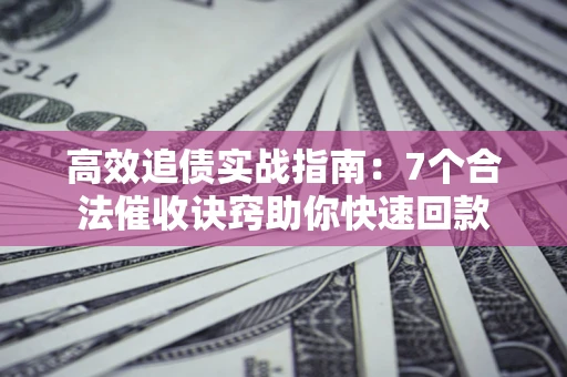 武汉高效追债实战指南：7个合法催收诀窍助你快速回款