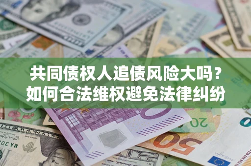 武汉共同债权人追债风险大吗?如何合法维权避免法律纠纷? 武汉共同债权人追债风险大吗?如何合法维权避免法律纠纷?